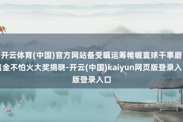 开云体育(中国)官方网站备受瞩运筹帷幄寰球干事磨真金不怕火大奖揭晓-开云(中国)kaiyun网页版登录入口