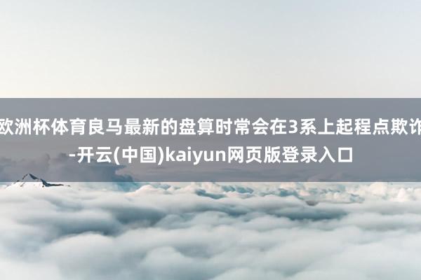 欧洲杯体育良马最新的盘算时常会在3系上起程点欺诈-开云(中国)kaiyun网页版登录入口