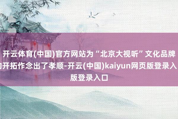 开云体育(中国)官方网站为“北京大视听”文化品牌的开拓作念出了孝顺-开云(中国)kaiyun网页版登录入口