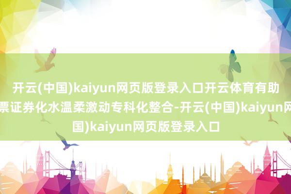 开云(中国)kaiyun网页版登录入口开云体育有助于提高国有钞票证券化水温柔激动专科化整合-开云(中国)kaiyun网页版登录入口