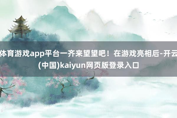 体育游戏app平台一齐来望望吧！在游戏亮相后-开云(中国)kaiyun网页版登录入口