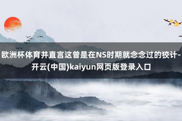 欧洲杯体育并直言这曾是在NS时期就念念过的狡计-开云(中国)kaiyun网页版登录入口