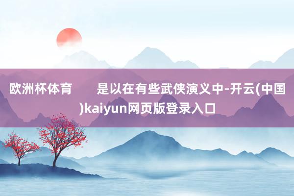 欧洲杯体育       是以在有些武侠演义中-开云(中国)kaiyun网页版登录入口