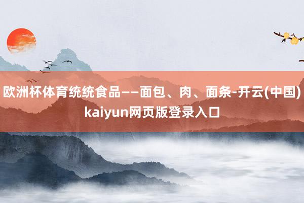 欧洲杯体育统统食品——面包、肉、面条-开云(中国)kaiyun网页版登录入口
