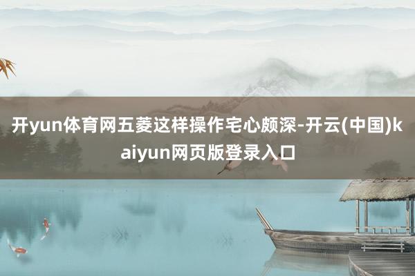 开yun体育网五菱这样操作宅心颇深-开云(中国)kaiyun网页版登录入口