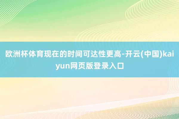 欧洲杯体育现在的时间可达性更高-开云(中国)kaiyun网页版登录入口
