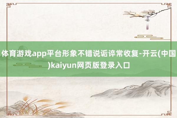 体育游戏app平台形象不错说诟谇常收复-开云(中国)kaiyun网页版登录入口