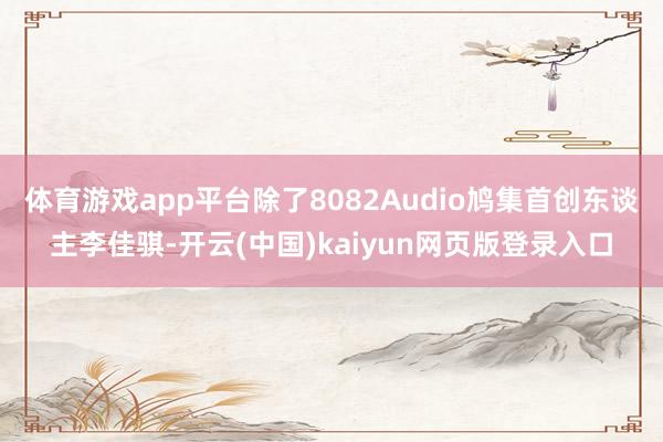 体育游戏app平台除了8082Audio鸠集首创东谈主李佳骐-开云(中国)kaiyun网页版登录入口