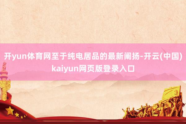 开yun体育网　　至于纯电居品的最新阐扬-开云(中国)kaiyun网页版登录入口
