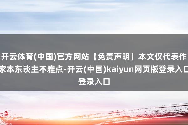 开云体育(中国)官方网站【免责声明】本文仅代表作家本东谈主不雅点-开云(中国)kaiyun网页版登录入口