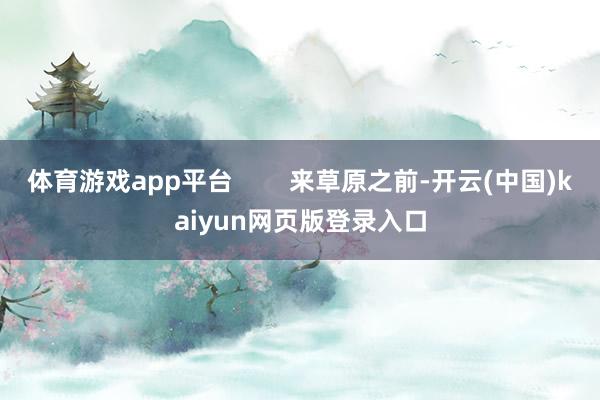 体育游戏app平台        来草原之前-开云(中国)kaiyun网页版登录入口