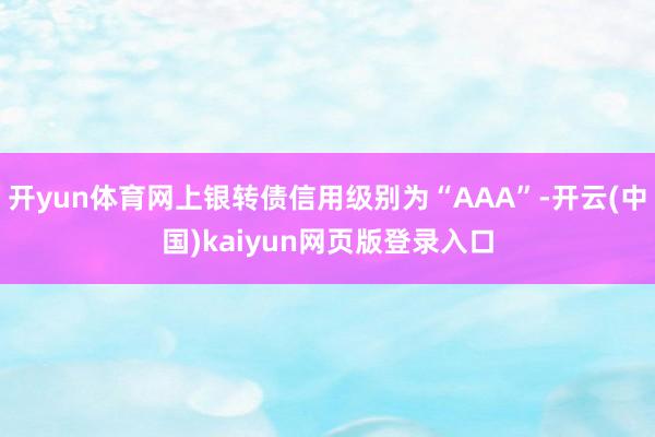 开yun体育网上银转债信用级别为“AAA”-开云(中国)kaiyun网页版登录入口