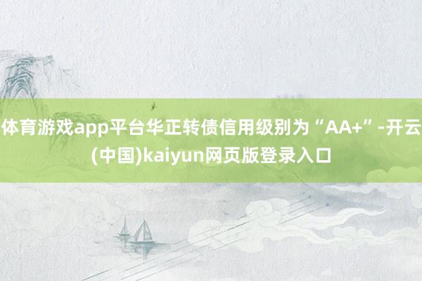 体育游戏app平台华正转债信用级别为“AA+”-开云(中国)kaiyun网页版登录入口