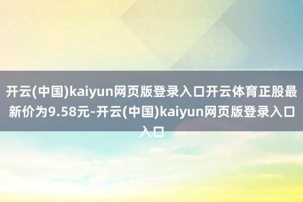 开云(中国)kaiyun网页版登录入口开云体育正股最新价为9.58元-开云(中国)kaiyun网页版登录入口
