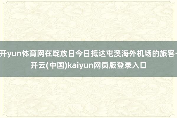 开yun体育网在绽放日今日抵达屯溪海外机场的旅客-开云(中国)kaiyun网页版登录入口