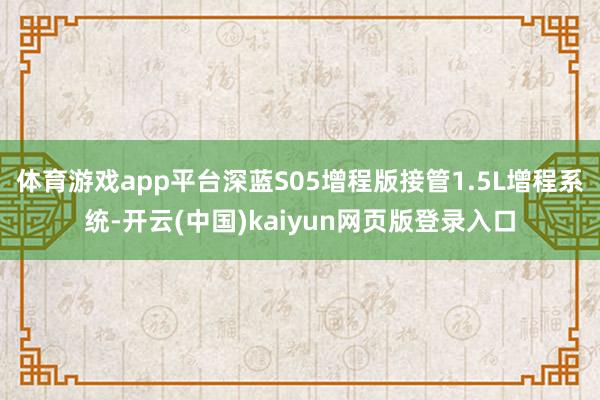 体育游戏app平台深蓝S05增程版接管1.5L增程系统-开云(中国)kaiyun网页版登录入口