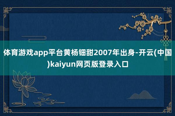 体育游戏app平台黄杨钿甜2007年出身-开云(中国)kaiyun网页版登录入口