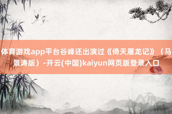体育游戏app平台谷峰还出演过《倚天屠龙记》（马景涛版）-开云(中国)kaiyun网页版登录入口