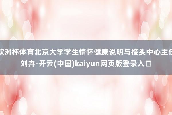 欧洲杯体育北京大学学生情怀健康说明与接头中心主任刘卉-开云(中国)kaiyun网页版登录入口