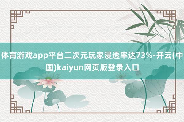 体育游戏app平台二次元玩家浸透率达73%-开云(中国)kaiyun网页版登录入口