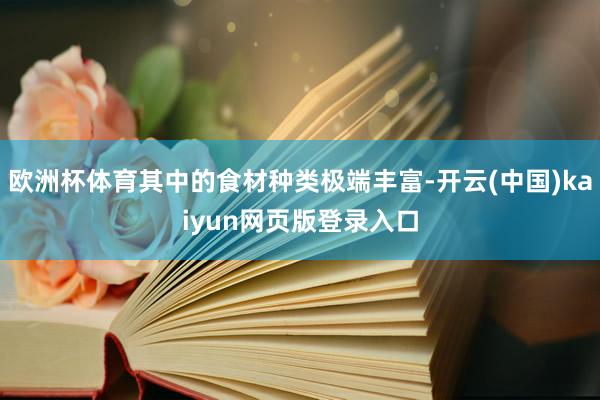 欧洲杯体育其中的食材种类极端丰富-开云(中国)kaiyun网页版登录入口