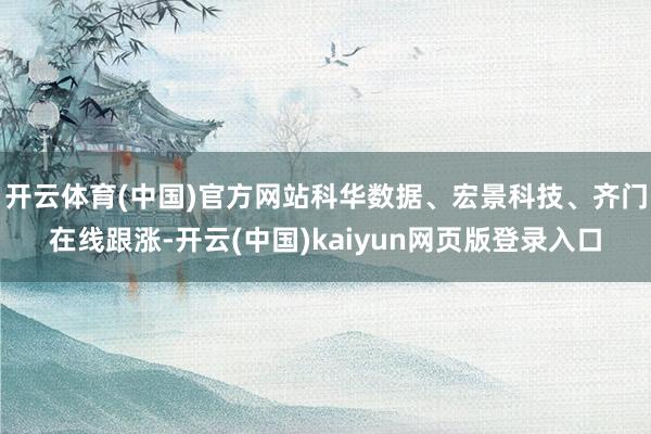 开云体育(中国)官方网站科华数据、宏景科技、齐门在线跟涨-开云(中国)kaiyun网页版登录入口