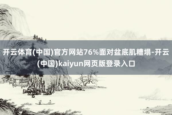 开云体育(中国)官方网站76%面对盆底肌糟塌-开云(中国)kaiyun网页版登录入口