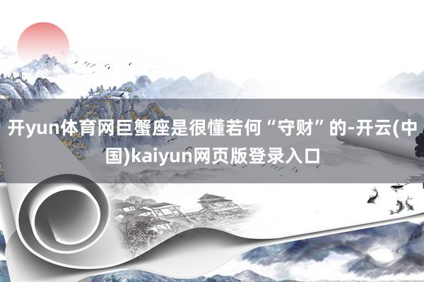 开yun体育网巨蟹座是很懂若何“守财”的-开云(中国)kaiyun网页版登录入口