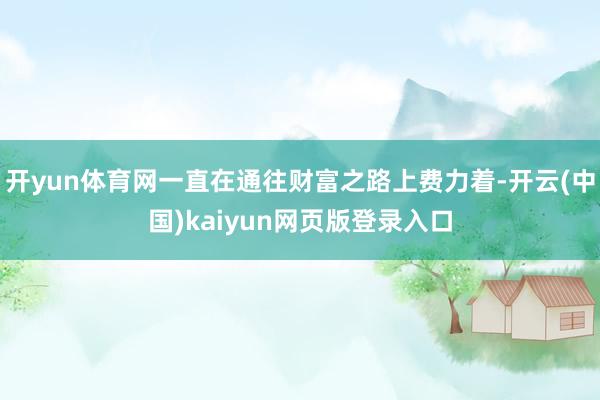 开yun体育网一直在通往财富之路上费力着-开云(中国)kaiyun网页版登录入口