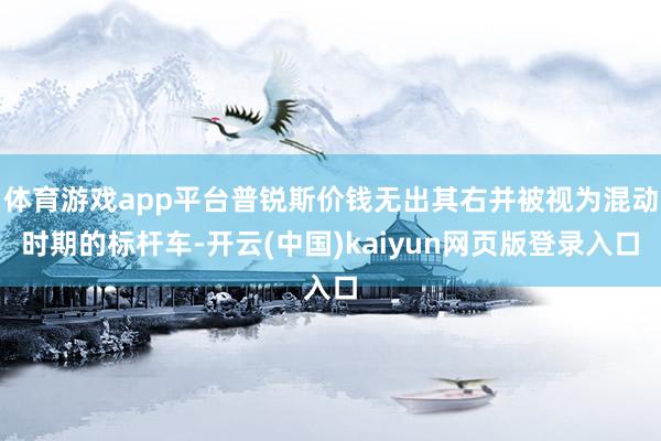 体育游戏app平台普锐斯价钱无出其右并被视为混动时期的标杆车-开云(中国)kaiyun网页版登录入口