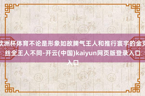 欧洲杯体育不论是形象如故脾气王人和推行寰宇的金克丝全王人不同-开云(中国)kaiyun网页版登录入口