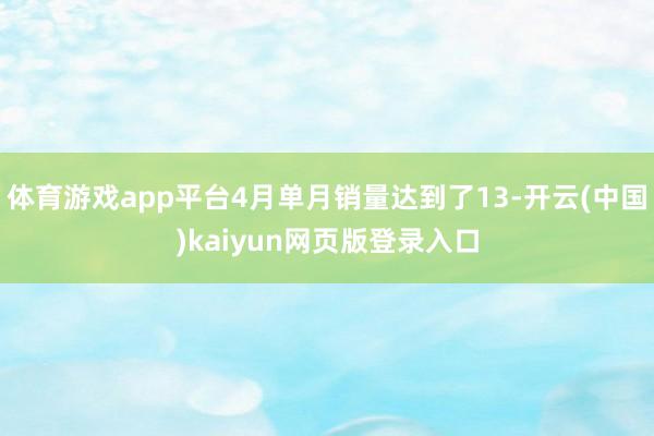 体育游戏app平台4月单月销量达到了13-开云(中国)kaiyun网页版登录入口