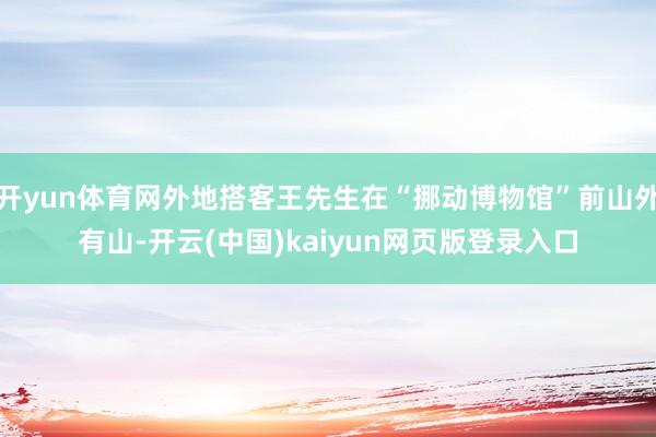 开yun体育网外地搭客王先生在“挪动博物馆”前山外有山-开云(中国)kaiyun网页版登录入口