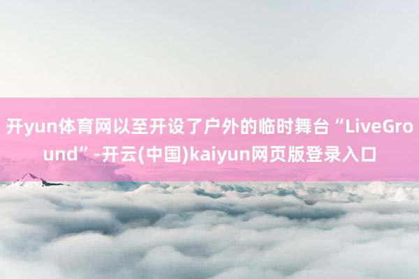 开yun体育网以至开设了户外的临时舞台“LiveGround”-开云(中国)kaiyun网页版登录入口