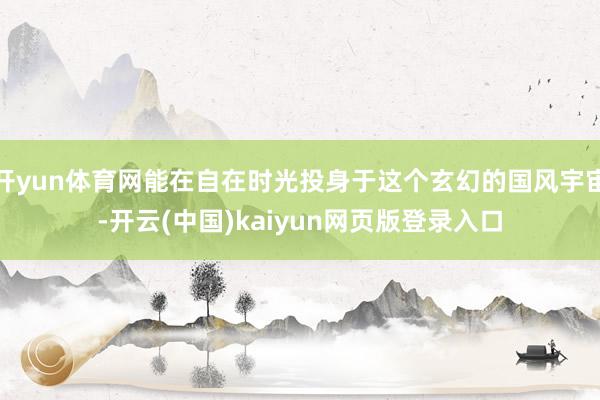 开yun体育网能在自在时光投身于这个玄幻的国风宇宙-开云(中国)kaiyun网页版登录入口