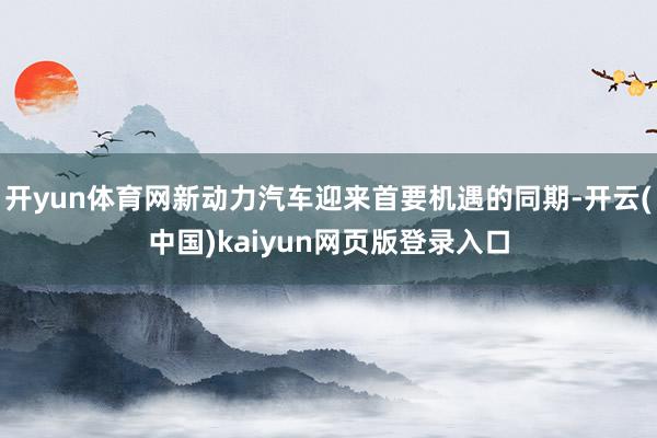 开yun体育网新动力汽车迎来首要机遇的同期-开云(中国)kaiyun网页版登录入口