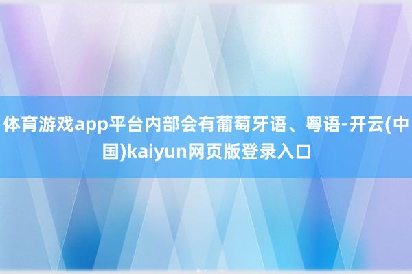 体育游戏app平台内部会有葡萄牙语、粤语-开云(中国)kaiyun网页版登录入口