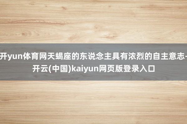 开yun体育网天蝎座的东说念主具有浓烈的自主意志-开云(中国)kaiyun网页版登录入口