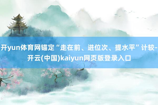 开yun体育网锚定“走在前、进位次、提水平”计较-开云(中国)kaiyun网页版登录入口