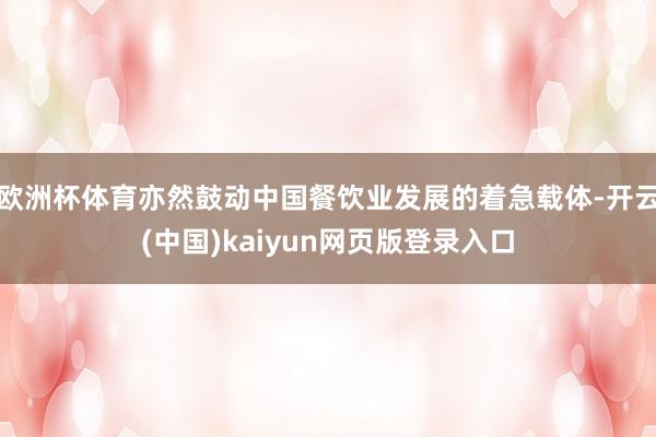 欧洲杯体育亦然鼓动中国餐饮业发展的着急载体-开云(中国)kaiyun网页版登录入口
