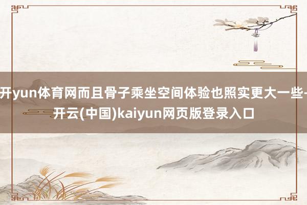 开yun体育网而且骨子乘坐空间体验也照实更大一些-开云(中国)kaiyun网页版登录入口