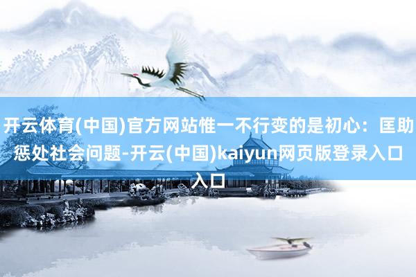开云体育(中国)官方网站惟一不行变的是初心：匡助惩处社会问题-开云(中国)kaiyun网页版登录入口