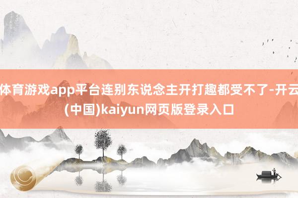 体育游戏app平台连别东说念主开打趣都受不了-开云(中国)kaiyun网页版登录入口