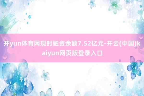 开yun体育网现时融资余额7.52亿元-开云(中国)kaiyun网页版登录入口
