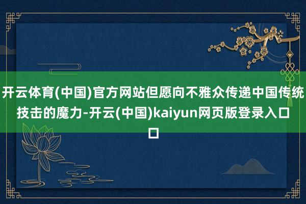 开云体育(中国)官方网站但愿向不雅众传递中国传统技击的魔力-开云(中国)kaiyun网页版登录入口