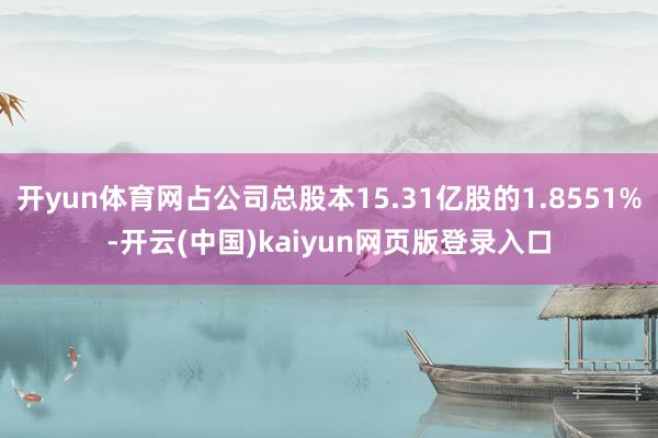 开yun体育网占公司总股本15.31亿股的1.8551%-开云(中国)kaiyun网页版登录入口
