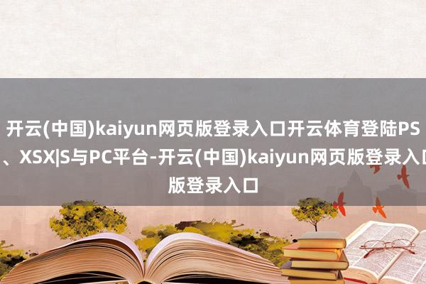 开云(中国)kaiyun网页版登录入口开云体育登陆PS5、XSX|S与PC平台-开云(中国)kaiyun网页版登录入口