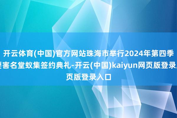 开云体育(中国)官方网站珠海市举行2024年第四季度要害名堂蚁集签约典礼-开云(中国)kaiyun网页版登录入口