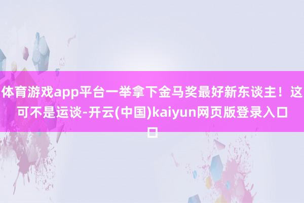 体育游戏app平台一举拿下金马奖最好新东谈主！这可不是运谈-开云(中国)kaiyun网页版登录入口
