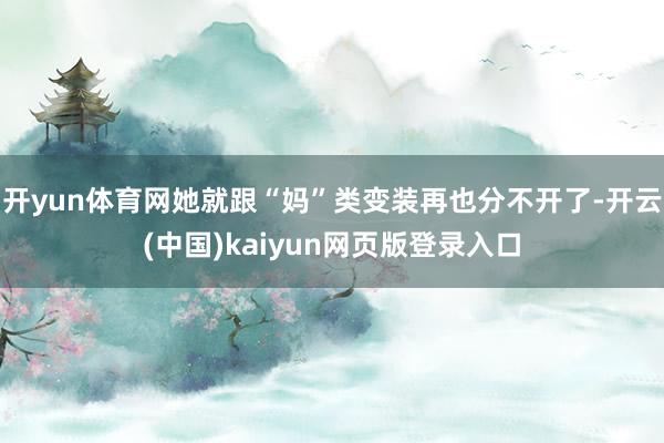 开yun体育网她就跟“妈”类变装再也分不开了-开云(中国)kaiyun网页版登录入口